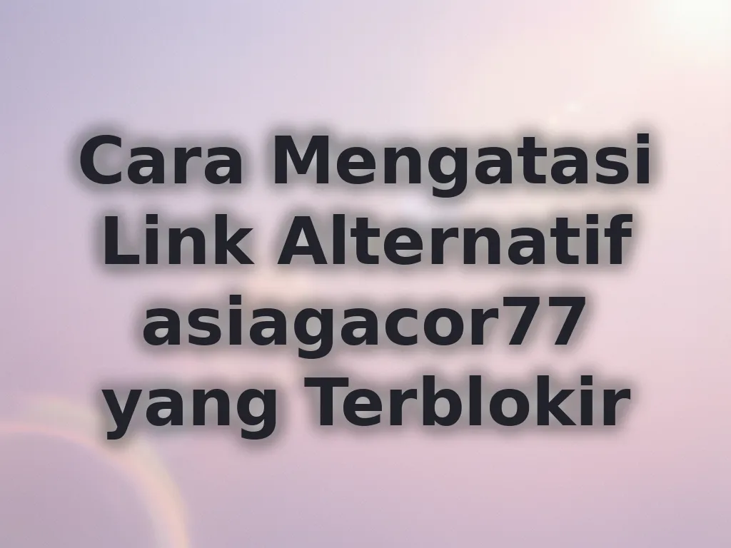 Cara Mengatasi Link Alternatif asiagacor77 yang Terblokir