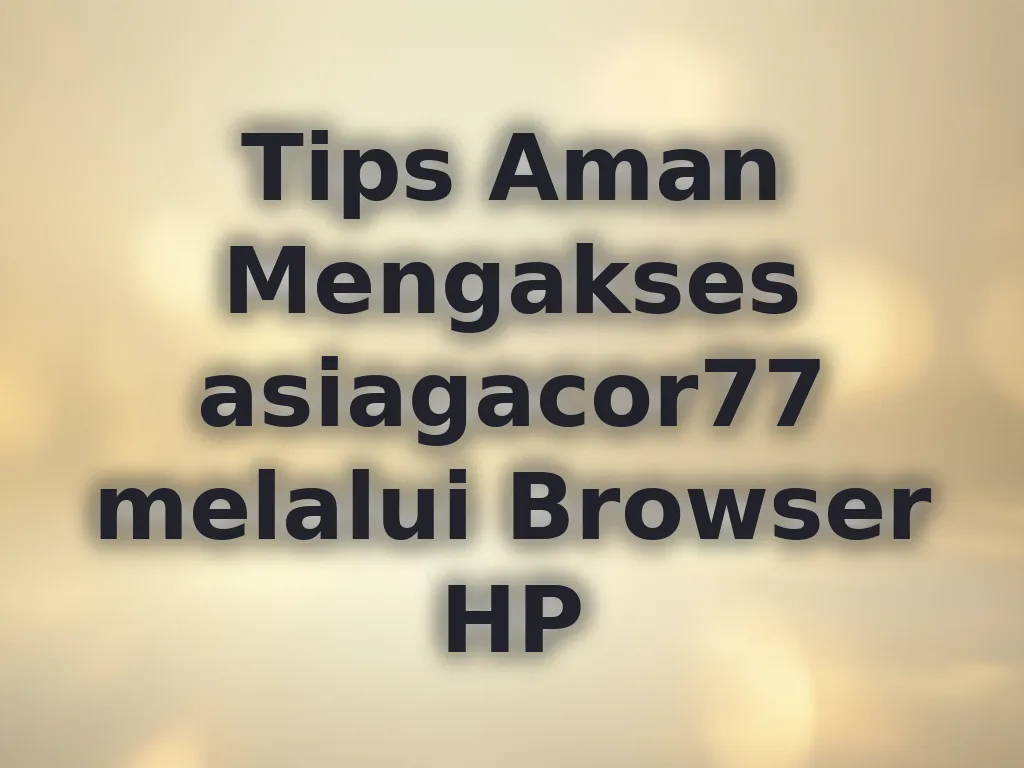 Tips Aman Mengakses asiagacor77 melalui Browser HP